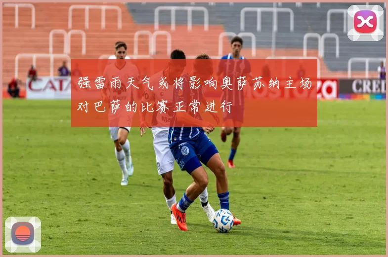 强雷雨天气或将影响奥萨苏纳主场对巴萨的比赛正常进行
