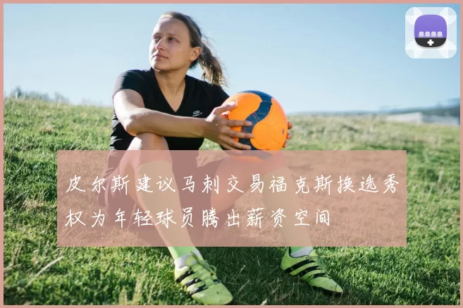 皮尔斯建议马刺交易福克斯换选秀权为年轻球员腾出薪资空间