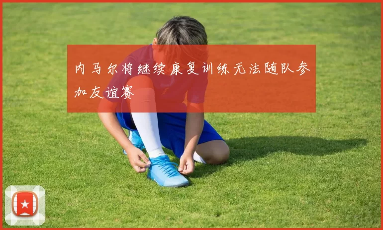内马尔将继续康复训练无法随队参加友谊赛