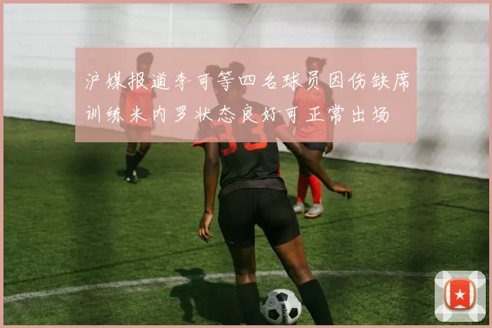 沪媒报道李可等四名球员因伤缺席训练米内罗状态良好可正常出场