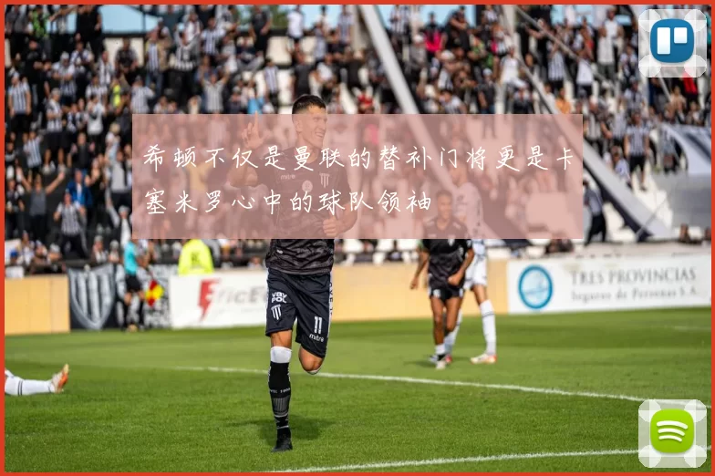 希顿不仅是曼联的替补门将更是卡塞米罗心中的球队领袖