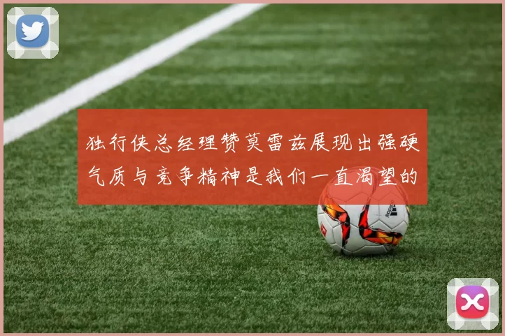 独行侠总经理赞莫雷兹展现出强硬气质与竞争精神是我们一直渴望的特质