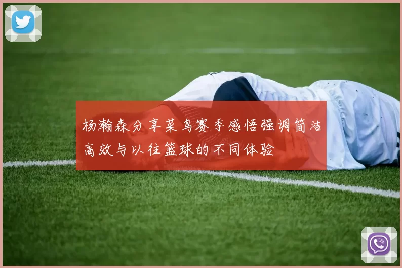 杨瀚森分享菜鸟赛季感悟强调简洁高效与以往篮球的不同体验