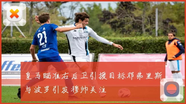 皇马瞄准右后卫引援目标邓弗里斯与波罗引发穆帅关注