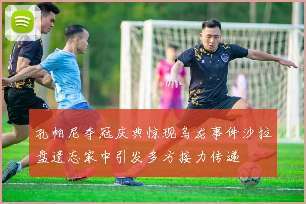 孔帕尼夺冠庆典惊现乌龙事件沙拉盘遗忘家中引发多方接力传递