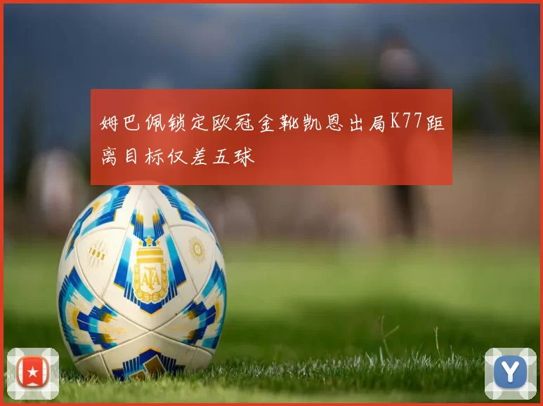 姆巴佩锁定欧冠金靴凯恩出局K77距离目标仅差五球