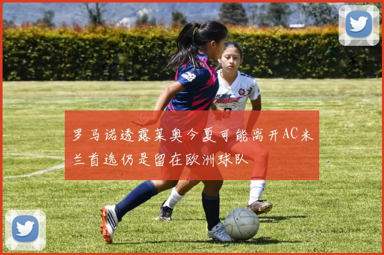 罗马诺透露莱奥今夏可能离开AC米兰首选仍是留在欧洲球队