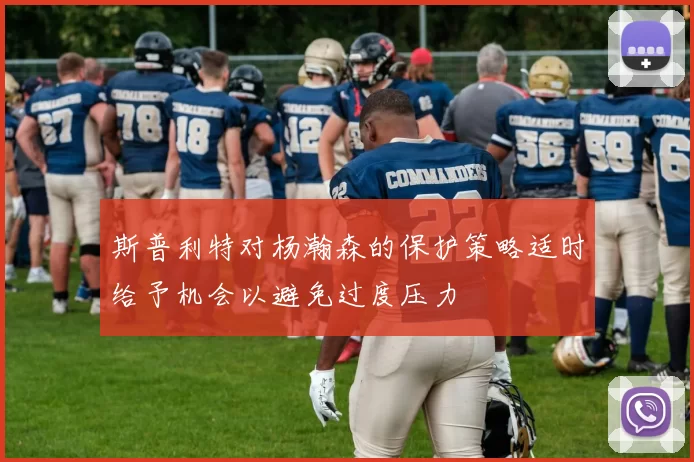 斯普利特对杨瀚森的保护策略适时给予机会以避免过度压力