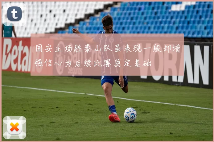国安主场胜泰山队虽表现一般却增强信心为后续比赛奠定基础