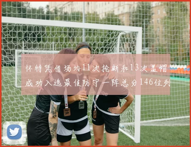 怀特凭借场均11次抢断和13次盖帽成功入选最佳防守一阵总分146位列第五