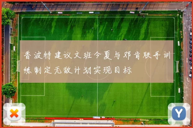 香波特建议文班今夏与邓肯联手训练制定无敌计划实现目标