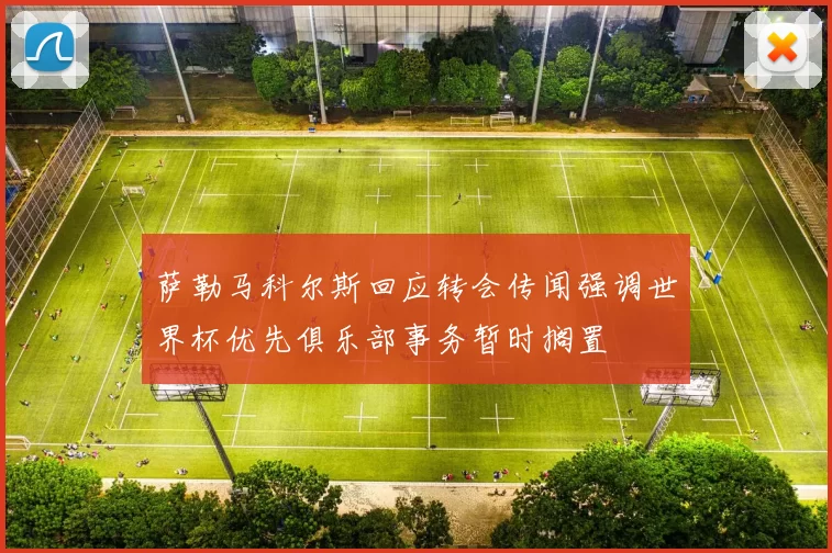 萨勒马科尔斯回应转会传闻强调世界杯优先俱乐部事务暂时搁置