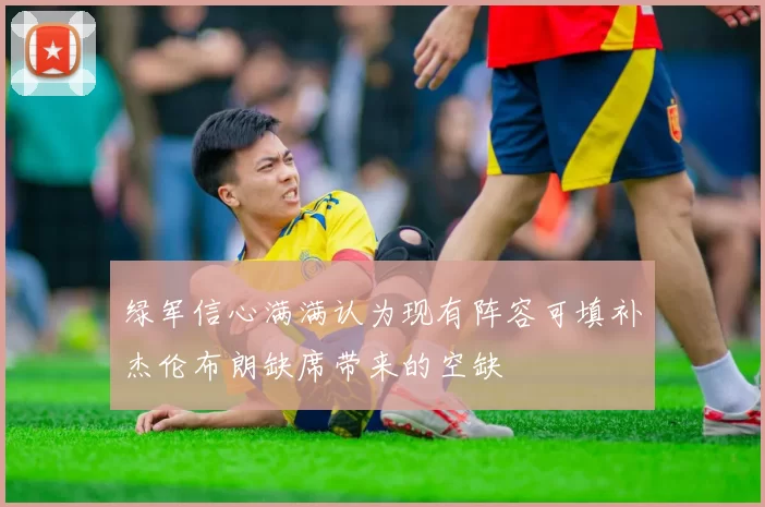 绿军信心满满认为现有阵容可填补杰伦布朗缺席带来的空缺