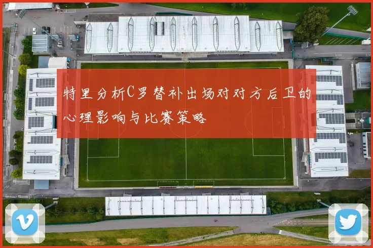 特里分析C罗替补出场对对方后卫的心理影响与比赛策略