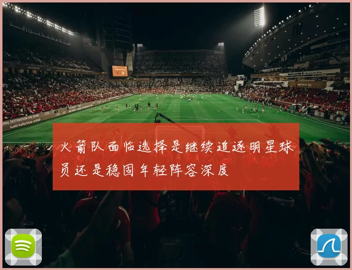 火箭队面临选择是继续追逐明星球员还是稳固年轻阵容深度
