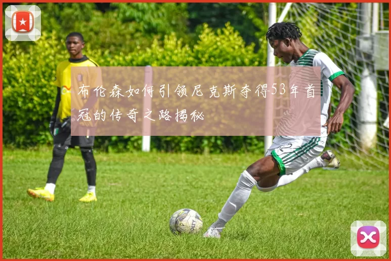 布伦森如何引领尼克斯夺得53年首冠的传奇之路揭秘