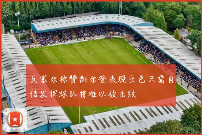 瓦塞尔称赞凯尔登表现出色只需自信发挥球队将难以被击败