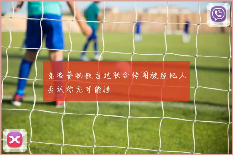 克洛普执教吉达联合传闻被经纪人否认称无可能性