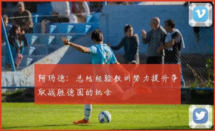 阿玛德:总结经验教训努力提升争取战胜德国的机会