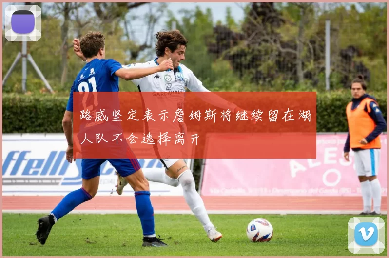 路威坚定表示詹姆斯将继续留在湖人队不会选择离开