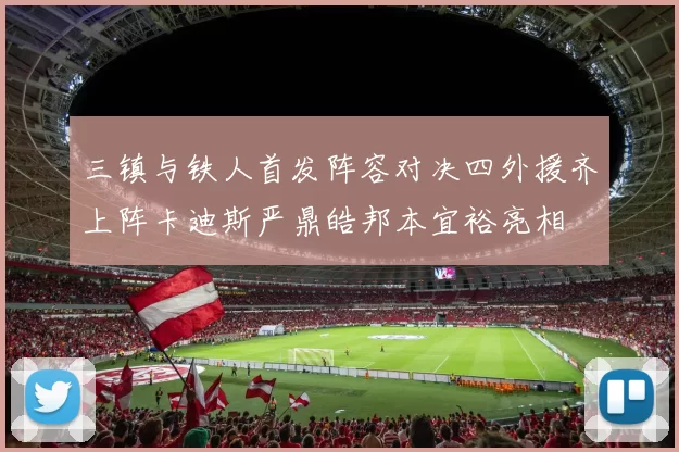 三镇与铁人首发阵容对决四外援齐上阵卡迪斯严鼎皓邦本宜裕亮相