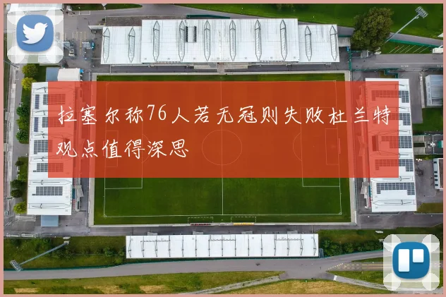 拉塞尔称76人若无冠则失败杜兰特观点值得深思